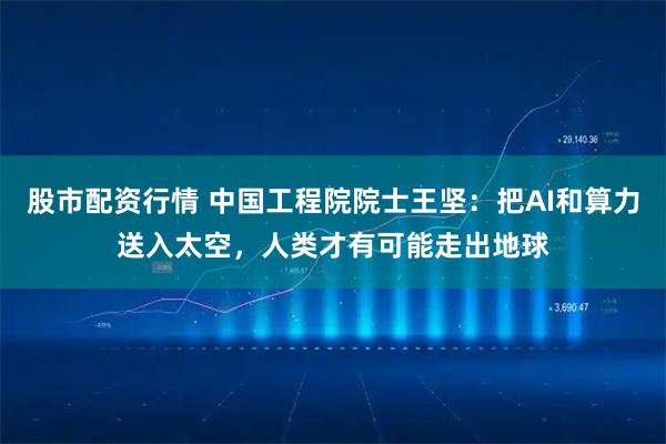 股市配资行情 中国工程院院士王坚：把AI和算力送入太空，人类才有可能走出地球