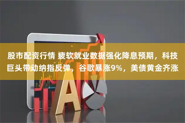 股市配资行情 疲软就业数据强化降息预期，科技巨头带动纳指反弹，谷歌暴涨9%，美债黄金齐涨