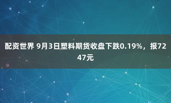 配资世界 9月3日塑料期货收盘下跌0.19%，报7247元