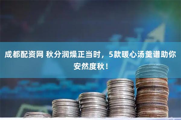 成都配资网 秋分润燥正当时，5款暖心汤羹谱助你安然度秋！