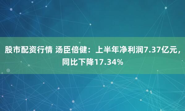 股市配资行情 汤臣倍健：上半年净利润7.37亿元，同比下降17.34%
