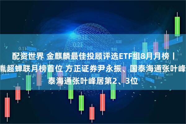 配资世界 金麒麟最佳投顾评选ETF组8月月榜丨财通证券吴胤超蝉联月榜首位 方正证券尹永振、国泰海通张叶峰居第2、3位