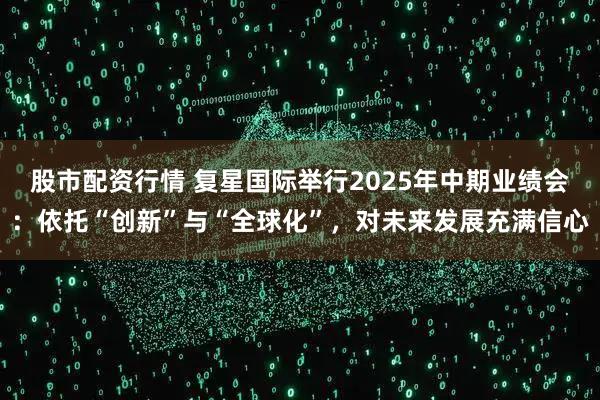 股市配资行情 复星国际举行2025年中期业绩会：依托“创新”与“全球化”，对未来发展充满信心