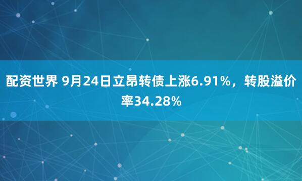 配资世界 9月24日立昂转债上涨6.91%，转股溢价率34.28%