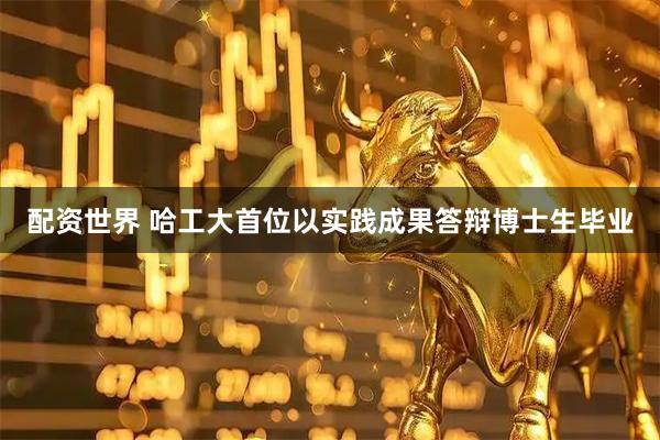 配资世界 哈工大首位以实践成果答辩博士生毕业