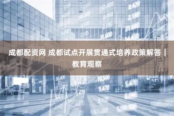 成都配资网 成都试点开展贯通式培养政策解答｜教育观察