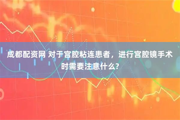 成都配资网 对于宫腔粘连患者，进行宫腔镜手术时需要注意什么?