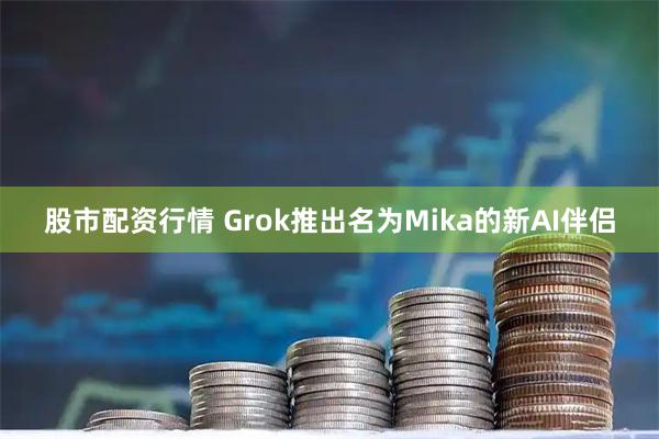 股市配资行情 Grok推出名为Mika的新AI伴侣