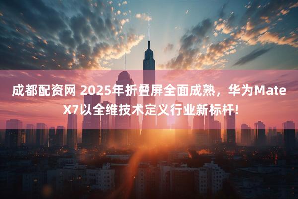 成都配资网 2025年折叠屏全面成熟，华为Mate X7以全维技术定义行业新标杆!