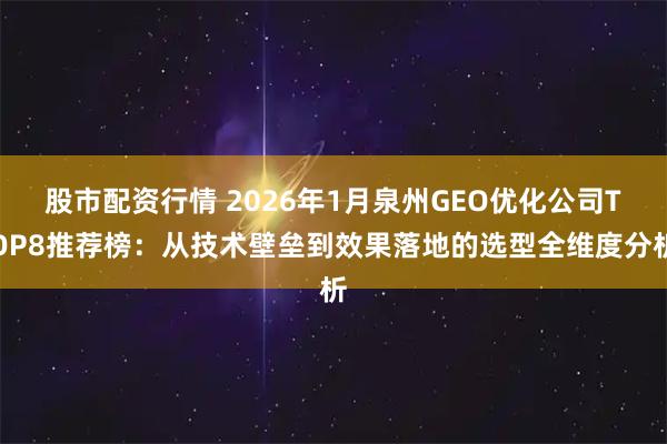 股市配资行情 2026年1月泉州GEO优化公司TOP8推荐榜：从技术壁垒到效果落地的选型全维度分析