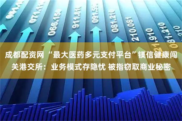 成都配资网 “最大医药多元支付平台”镁信健康闯关港交所：业务模式存隐忧 被指窃取商业秘密