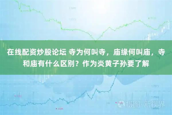 在线配资炒股论坛 寺为何叫寺，庙缘何叫庙，寺和庙有什么区别？作为炎黄子孙要了解