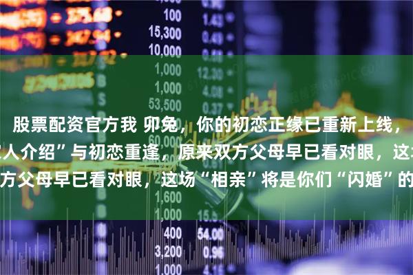 股票配资官方我 卯兔，你的初恋正缘已重新上线，2026年，你将通过“家人介绍”与初恋重逢，原来双方父母早已看对眼，这场“相亲”将是你们“闪婚”的开端
