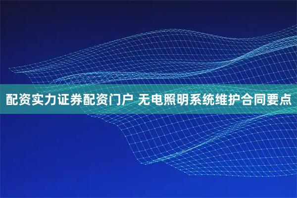 配资实力证券配资门户 无电照明系统维护合同要点