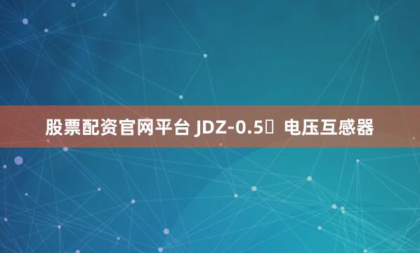 股票配资官网平台 JDZ-0.5	电压互感器