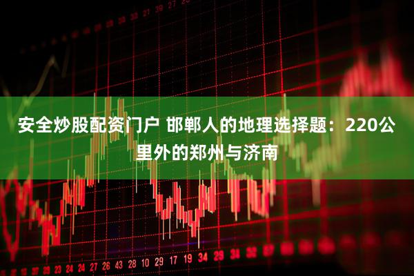 安全炒股配资门户 邯郸人的地理选择题：220公里外的郑州与济南