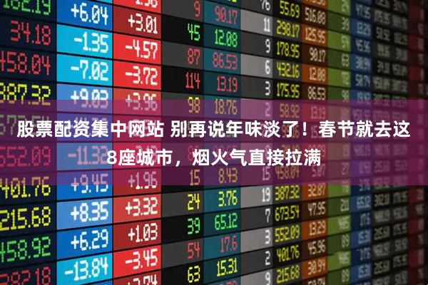 股票配资集中网站 别再说年味淡了！春节就去这8座城市，烟火气直接拉满