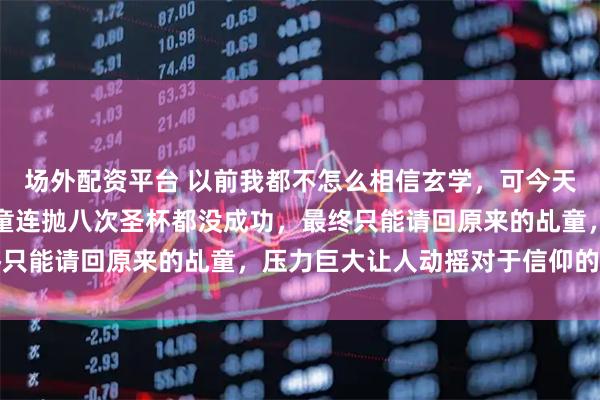 场外配资平台 以前我都不怎么相信玄学，可今天网络传说换了妈祖的乩童连抛八次圣杯都没成功，最终只能请回原来的乩童，压力巨大让人动摇对于信仰的看法