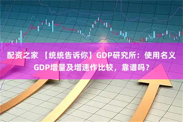 配资之家 【统统告诉你】GDP研究所：使用名义GDP增量及增速作比较，靠谱吗？