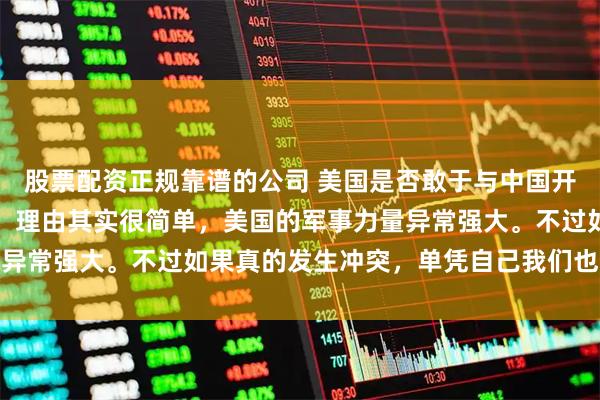 股票配资正规靠谱的公司 美国是否敢于与中国开战？答案显然是勇敢的。理由其实很简单，美国的军事力量异常强大。不过如果真的发生冲突，单凭自己我们也未必会输