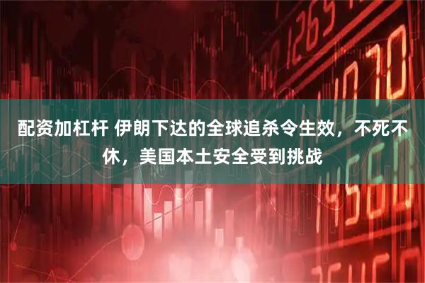 配资加杠杆 伊朗下达的全球追杀令生效，不死不休，美国本土安全受到挑战