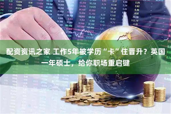 配资资讯之家 工作5年被学历“卡”住晋升？英国一年硕士，给你职场重启键