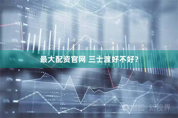 最大配资官网 三士渡好不好？
