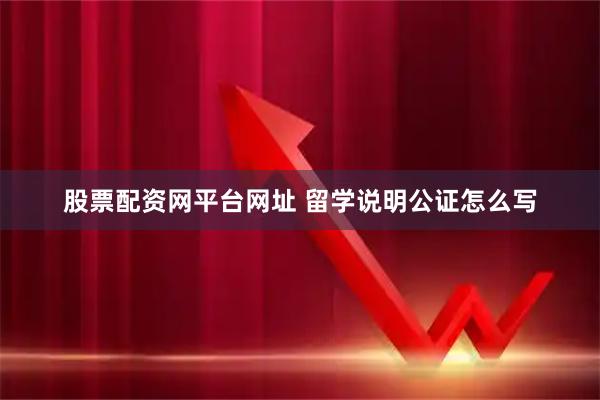 股票配资网平台网址 留学说明公证怎么写