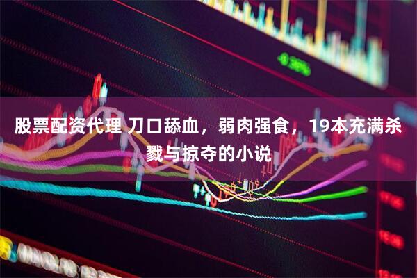 股票配资代理 刀口舔血，弱肉强食，19本充满杀戮与掠夺的小说