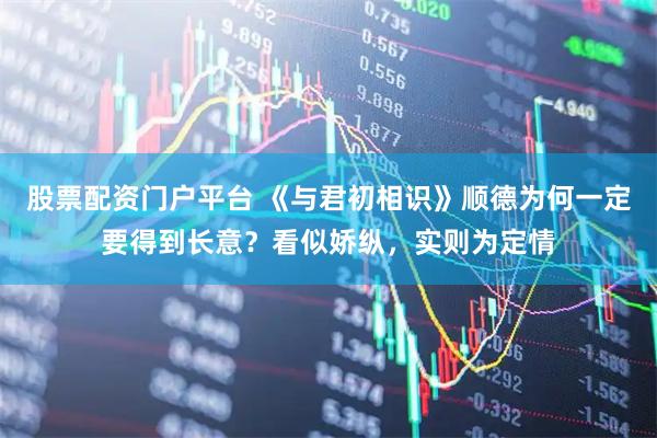 股票配资门户平台 《与君初相识》顺德为何一定要得到长意？看似娇纵，实则为定情