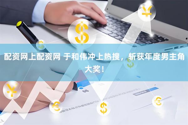 配资网上配资网 于和伟冲上热搜，斩获年度男主角大奖！