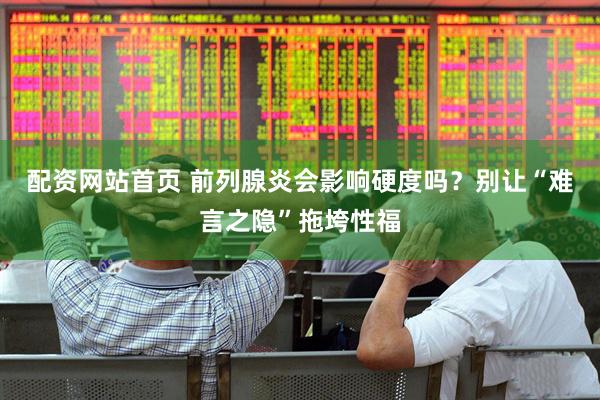 配资网站首页 前列腺炎会影响硬度吗？别让“难言之隐”拖垮性福