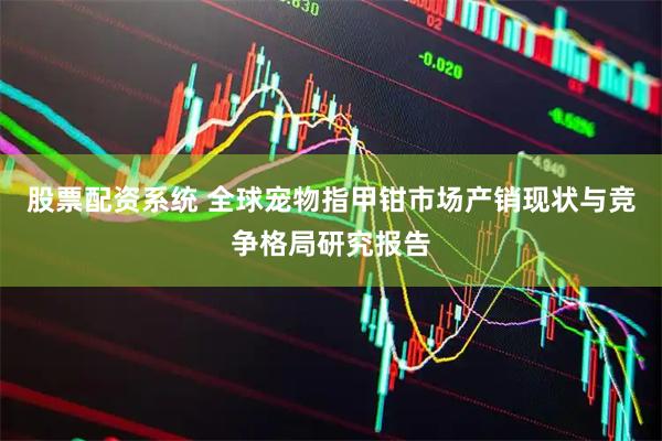 股票配资系统 全球宠物指甲钳市场产销现状与竞争格局研究报告
