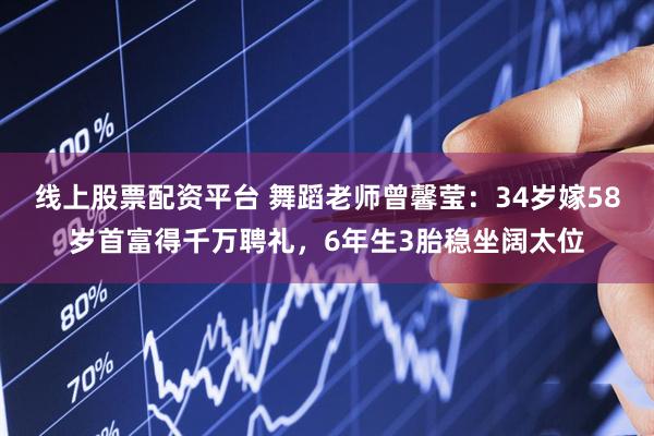线上股票配资平台 舞蹈老师曾馨莹：34岁嫁58岁首富得千万聘礼，6年生3胎稳坐阔太位