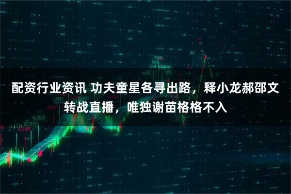 配资行业资讯 功夫童星各寻出路，释小龙郝邵文转战直播，唯独谢苗格格不入