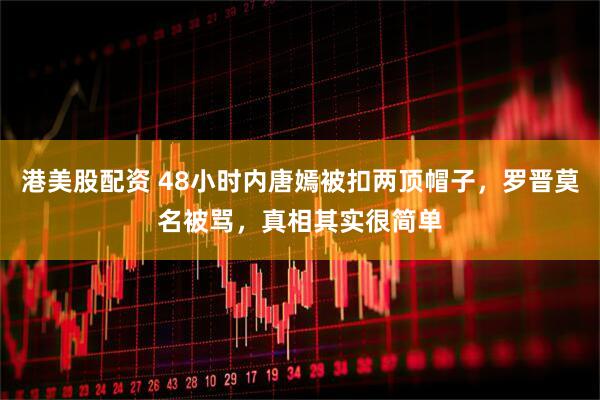 港美股配资 48小时内唐嫣被扣两顶帽子，罗晋莫名被骂，真相其实很简单