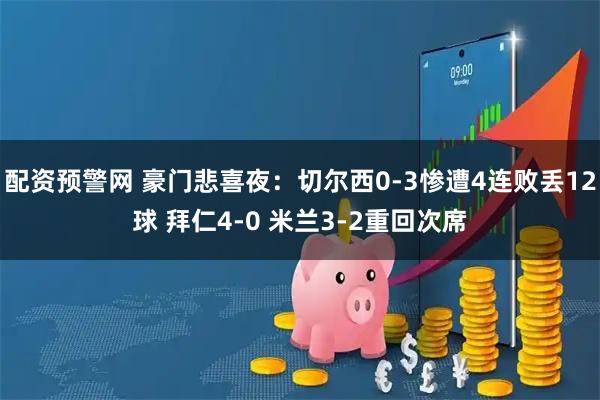 配资预警网 豪门悲喜夜：切尔西0-3惨遭4连败丢12球 拜仁4-0 米兰3-2重回次席