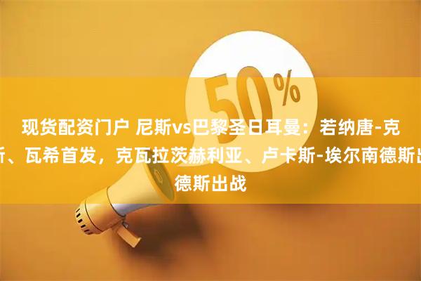 现货配资门户 尼斯vs巴黎圣日耳曼：若纳唐-克洛斯、瓦希首发，克瓦拉茨赫利亚、卢卡斯-埃尔南德斯出战