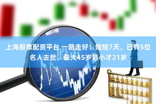 上海股票配资平台 一路走好！短短7天，已有5位名人去世，最大45岁最小才21岁