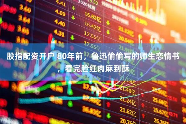 股指配资开户 80年前，鲁迅偷偷写的师生恋情书，看完脸红肉麻到酥