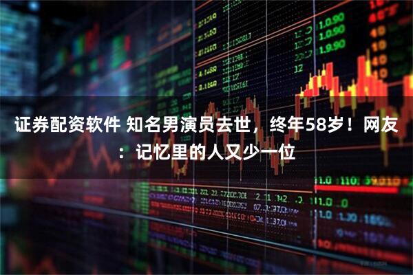证券配资软件 知名男演员去世，终年58岁！网友：记忆里的人又少一位