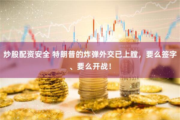 炒股配资安全 特朗普的炸弹外交已上膛，要么签字、要么开战！