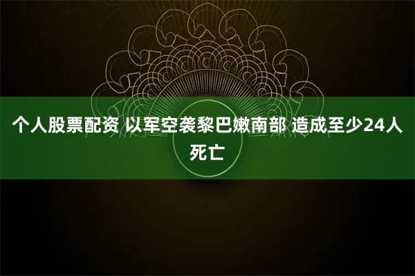个人股票配资 以军空袭黎巴嫩南部 造成至少24人死亡