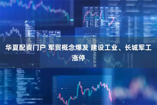 华夏配资门户 军贸概念爆发 建设工业、长城军工涨停