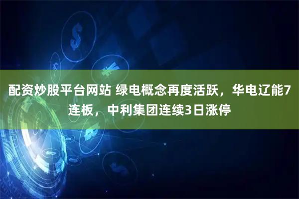 配资炒股平台网站 绿电概念再度活跃，华电辽能7连板，中利集团连续3日涨停