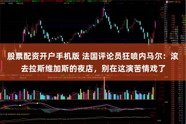 股票配资开户手机版 法国评论员狂喷内马尔：滚去拉斯维加斯的夜店，别在这演苦情戏了