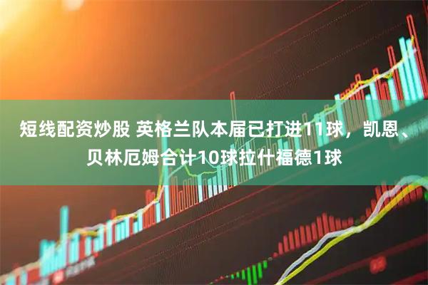 短线配资炒股 英格兰队本届已打进11球，凯恩、贝林厄姆合计10球拉什福德1球
