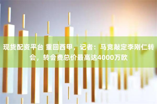 现货配资平台 重回西甲，记者：马竞敲定李刚仁转会，转会费总价最高达4000万欧