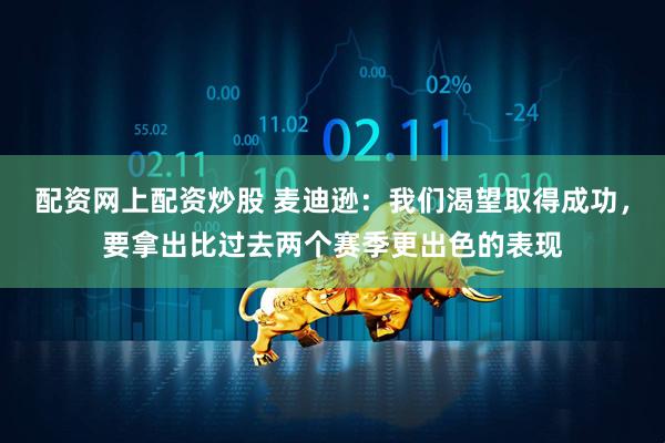 配资网上配资炒股 麦迪逊：我们渴望取得成功，要拿出比过去两个赛季更出色的表现