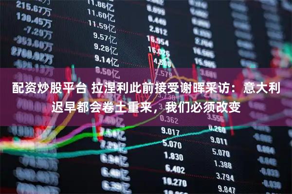 配资炒股平台 拉涅利此前接受谢晖采访：意大利迟早都会卷土重来，我们必须改变